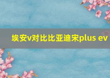 埃安v对比比亚迪宋plus ev